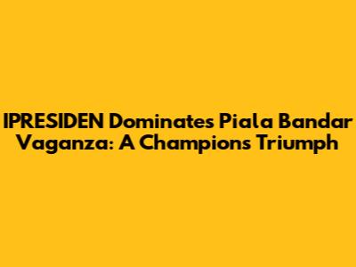 IPRESIDEN Dominates Piala Bandar Vaganza: A Champion's Triumph