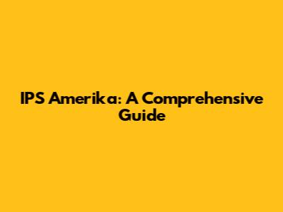 IPS Amerika: A Comprehensive Guide