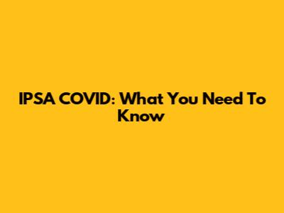 IPSA COVID: What You Need To Know