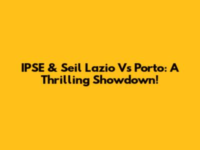 IPSE & Seil Lazio Vs Porto: A Thrilling Showdown!