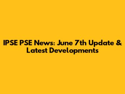 IPSE PSE News: June 7th Update & Latest Developments
