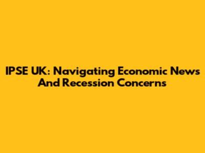 IPSE UK: Navigating Economic News And Recession Concerns