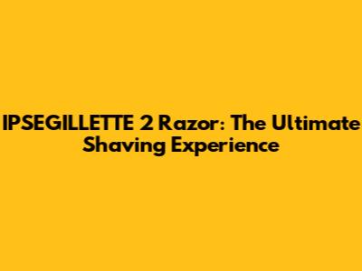 IPSEGILLETTE 2 Razor: The Ultimate Shaving Experience