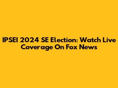 IPSEI 2024 SE Election: Watch Live Coverage On Fox News