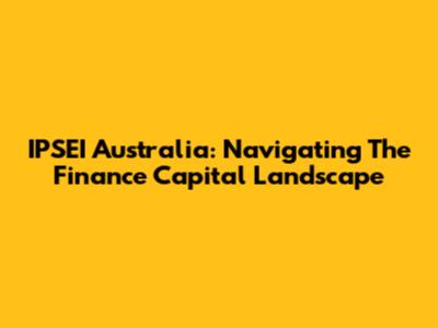 IPSEI Australia: Navigating The Finance Capital Landscape