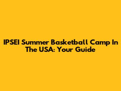 IPSEI Summer Basketball Camp In The USA: Your Guide