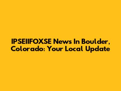 IPSEIIFOXSE News In Boulder, Colorado: Your Local Update