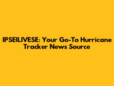 IPSEILIVESE: Your Go-To Hurricane Tracker News Source