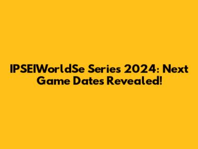 IPSEIWorldSe Series 2024: Next Game Dates Revealed!