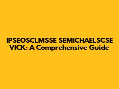 IPSEOSCLMSSE SEMICHAELSCSE VICK: A Comprehensive Guide