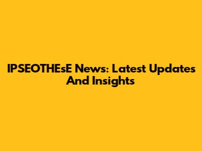 IPSEOTHEsE News: Latest Updates And Insights