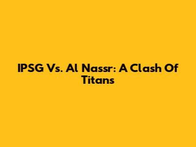 IPSG Vs. Al Nassr: A Clash Of Titans
