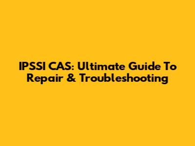 IPSSI CAS: Ultimate Guide To Repair & Troubleshooting