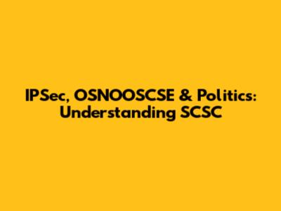 IPSec, OSNOOSCSE & Politics: Understanding SCSC