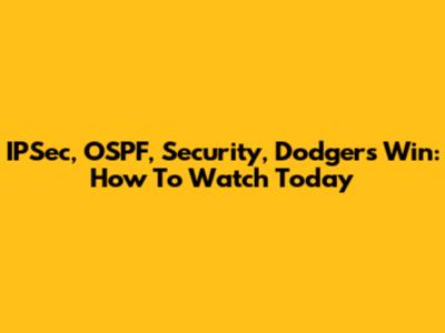 IPSec, OSPF, Security, Dodgers Win: How To Watch Today