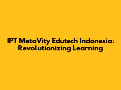 IPT MetaVity Edutech Indonesia: Revolutionizing Learning
