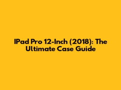 IPad Pro 12-Inch (2018): The Ultimate Case Guide
