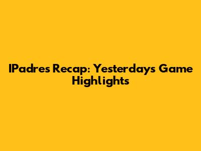 IPadres Recap: Yesterday's Game Highlights
