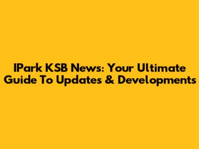 IPark KSB News: Your Ultimate Guide To Updates & Developments