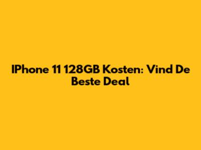 IPhone 11 128GB Kosten: Vind De Beste Deal