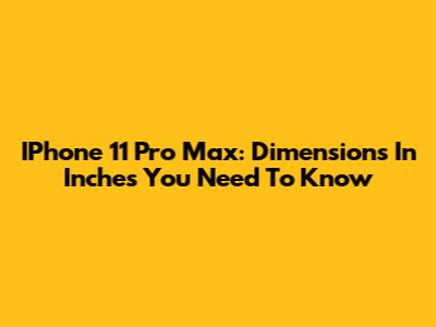 IPhone 11 Pro Max: Dimensions In Inches You Need To Know