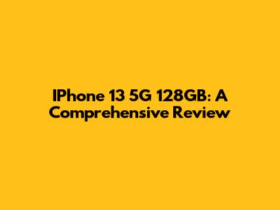 IPhone 13 5G 128GB: A Comprehensive Review
