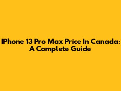 IPhone 13 Pro Max Price In Canada: A Complete Guide