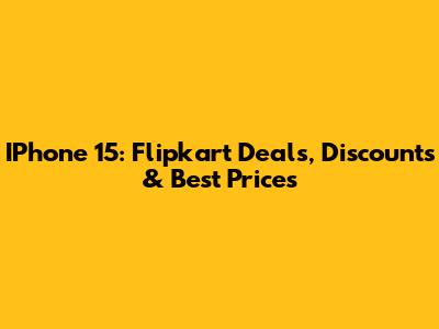 IPhone 15: Flipkart Deals, Discounts & Best Prices