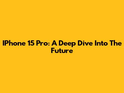 IPhone 15 Pro: A Deep Dive Into The Future