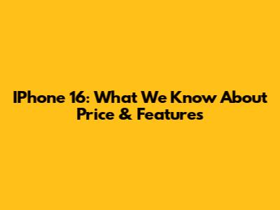 IPhone 16: What We Know About Price & Features