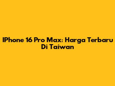 IPhone 16 Pro Max: Harga Terbaru Di Taiwan