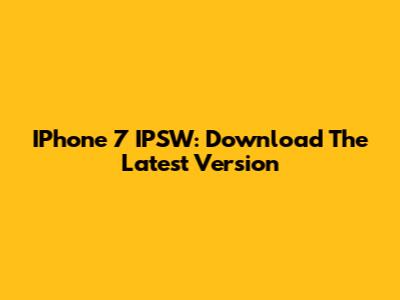 IPhone 7 IPSW: Download The Latest Version