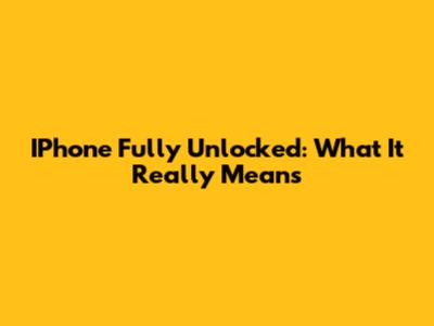 IPhone Fully Unlocked: What It Really Means