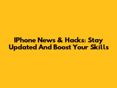 IPhone News & Hacks: Stay Updated And Boost Your Skills