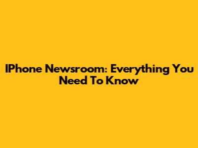 IPhone Newsroom: Everything You Need To Know