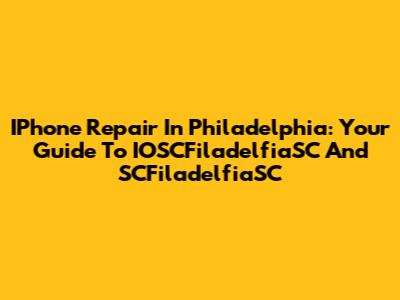 IPhone Repair In Philadelphia: Your Guide To IOSCFiladelfiaSC And SCFiladelfiaSC
