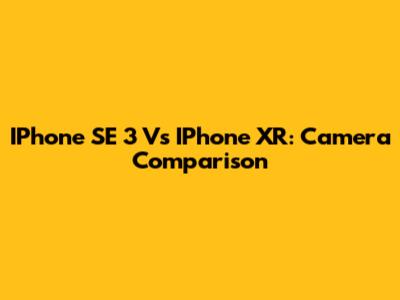 IPhone SE 3 Vs IPhone XR: Camera Comparison