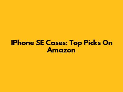IPhone SE Cases: Top Picks On Amazon