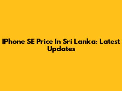 IPhone SE Price In Sri Lanka: Latest Updates