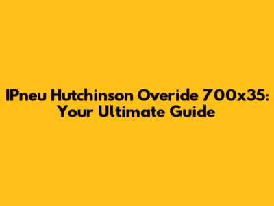 IPneu Hutchinson Overide 700x35: Your Ultimate Guide