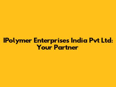 IPolymer Enterprises India Pvt Ltd: Your Partner