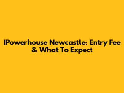 IPowerhouse Newcastle: Entry Fee & What To Expect