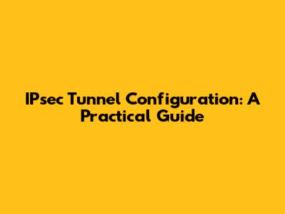 IPsec Tunnel Configuration: A Practical Guide