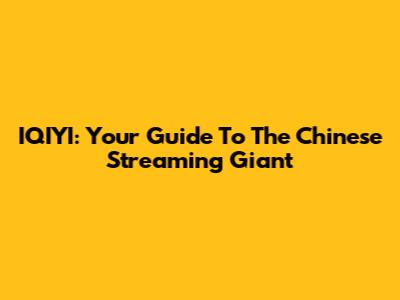 IQIYI: Your Guide To The Chinese Streaming Giant