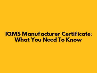 IQMS Manufacturer Certificate: What You Need To Know