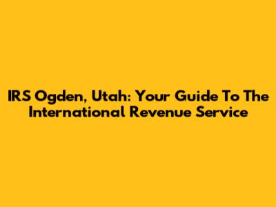 IRS Ogden, Utah: Your Guide To The International Revenue Service