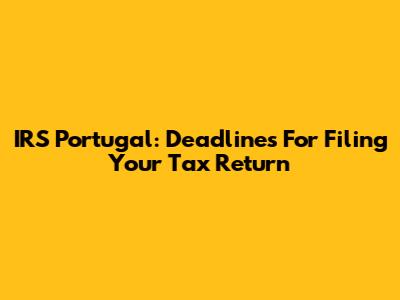 IRS Portugal: Deadlines For Filing Your Tax Return