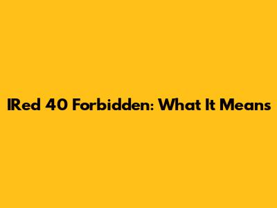IRed 40 Forbidden: What It Means