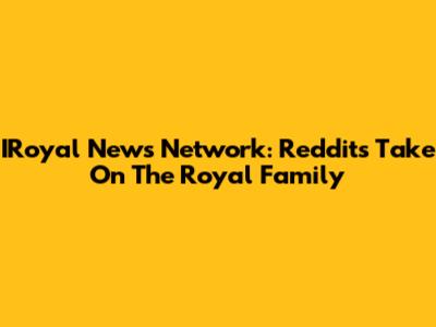 IRoyal News Network: Reddit's Take On The Royal Family