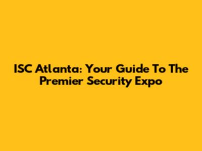 ISC Atlanta: Your Guide To The Premier Security Expo